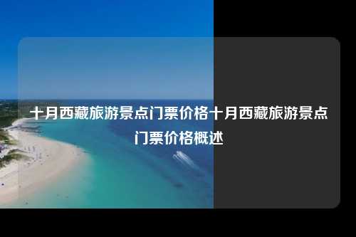 十月西藏旅游景点门票价格十月西藏旅游景点门票价格概述