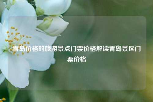 青岛价格的旅游景点门票价格解读青岛景区门票价格
