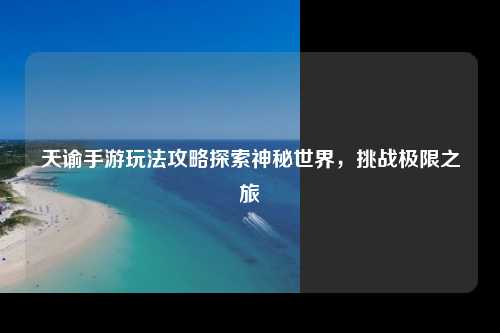 天谕手游玩法攻略探索神秘世界，挑战极限之旅