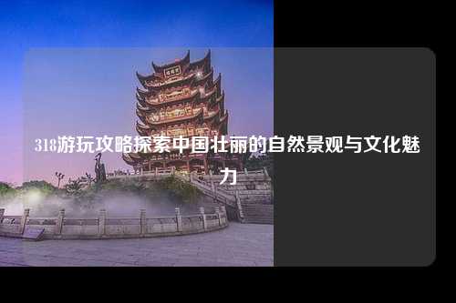 318游玩攻略探索中国壮丽的自然景观与文化魅力