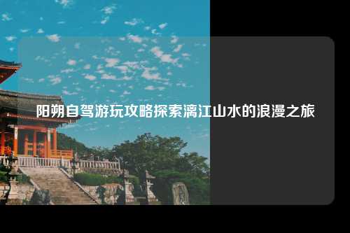 阳朔自驾游玩攻略探索漓江山水的浪漫之旅