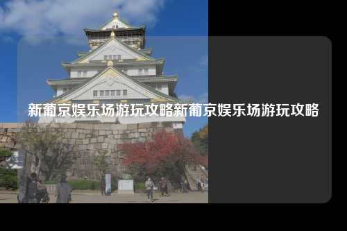 新葡京娱乐场游玩攻略新葡京娱乐场游玩攻略