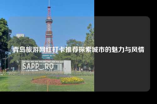 青岛旅游网红打卡推荐探索城市的魅力与风情