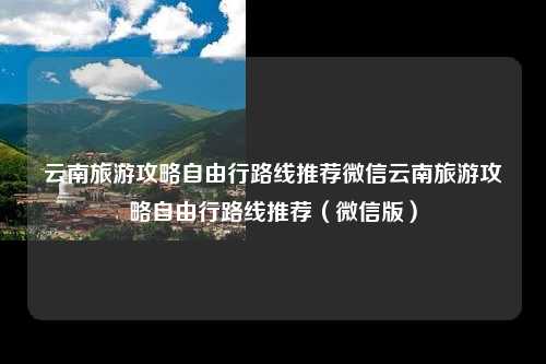 云南旅游攻略自由行路线推荐微信云南旅游攻略自由行路线推荐（微信版）