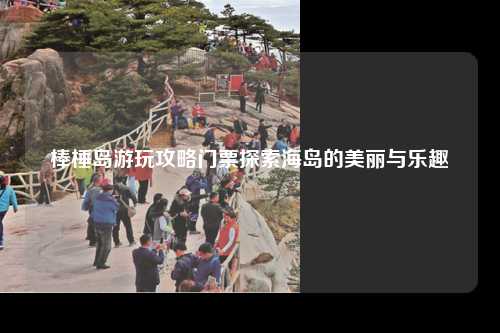 棒棰岛游玩攻略门票探索海岛的美丽与乐趣