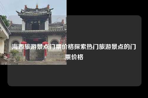 海西旅游景点门票价格探索热门旅游景点的门票价格