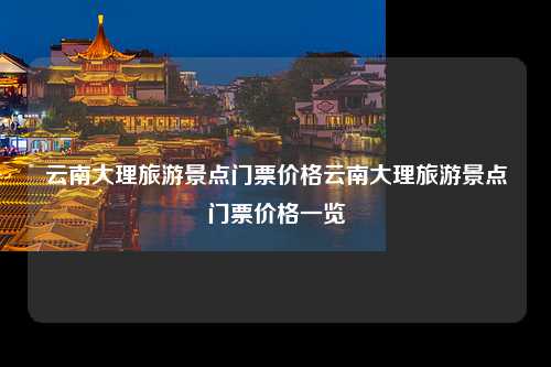 云南大理旅游景点门票价格云南大理旅游景点门票价格一览