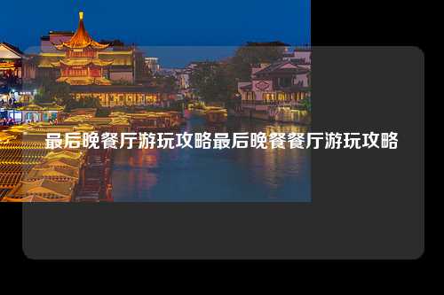 最后晚餐厅游玩攻略最后晚餐餐厅游玩攻略