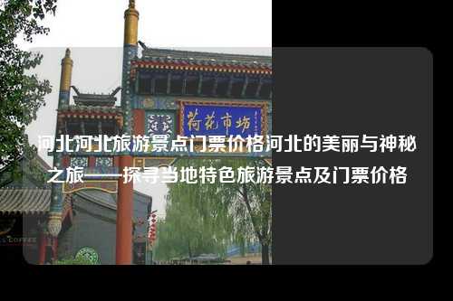 河北河北旅游景点门票价格河北的美丽与神秘之旅——探寻当地特色旅游景点及门票价格