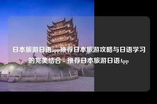 日本旅游日语app推荐日本旅游攻略与日语学习的完美结合 - 推荐日本旅游日语App