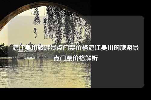 湛江吴川旅游景点门票价格湛江吴川的旅游景点门票价格解析