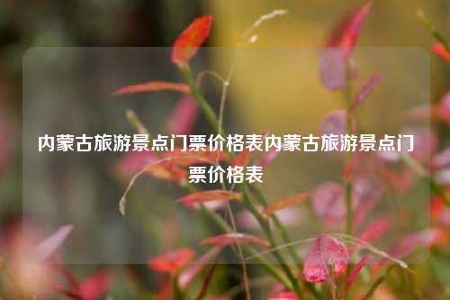 内蒙古旅游景点门票价格表内蒙古旅游景点门票价格表