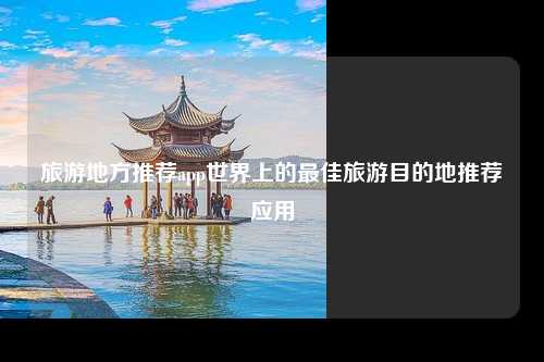 旅游地方推荐app世界上的最佳旅游目的地推荐应用