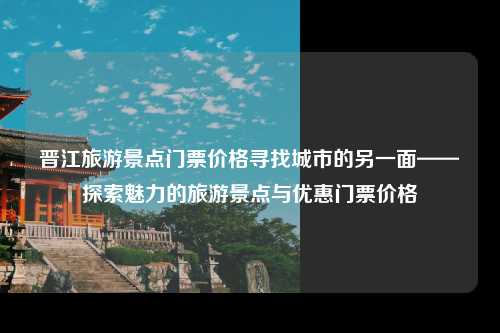 晋江旅游景点门票价格寻找城市的另一面——探索魅力的旅游景点与优惠门票价格