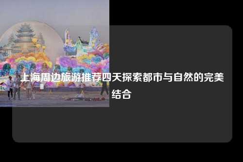上海周边旅游推荐四天探索都市与自然的完美结合