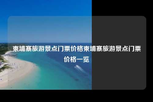 柬埔寨旅游景点门票价格柬埔寨旅游景点门票价格一览