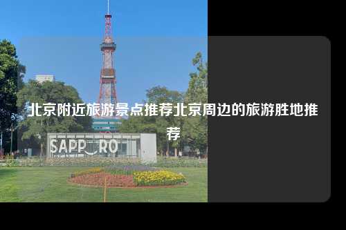 北京附近旅游景点推荐北京周边的旅游胜地推荐