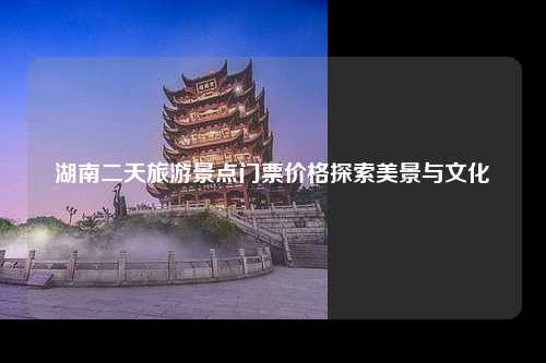 湖南二天旅游景点门票价格探索美景与文化