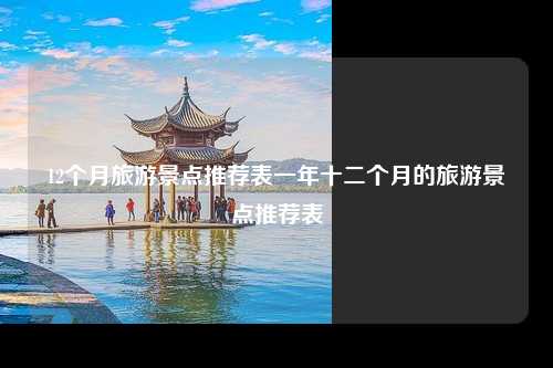 12个月旅游景点推荐表一年十二个月的旅游景点推荐表