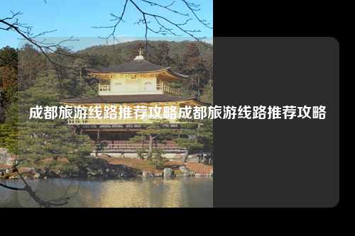 成都旅游线路推荐攻略成都旅游线路推荐攻略