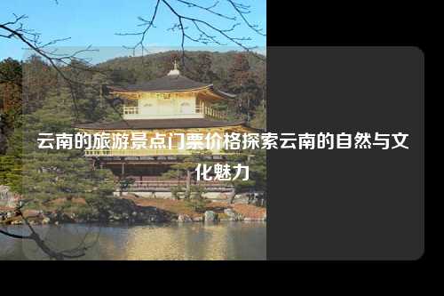 云南的旅游景点门票价格探索云南的自然与文化魅力