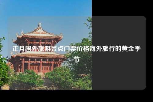 正月国外旅游景点门票价格海外旅行的黄金季节