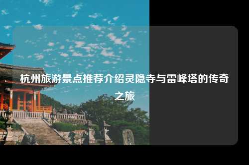 杭州旅游景点推荐介绍灵隐寺与雷峰塔的传奇之旅