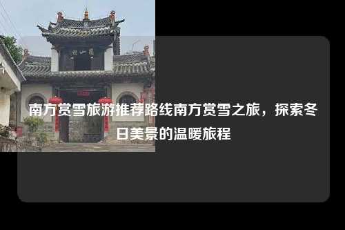 南方赏雪旅游推荐路线南方赏雪之旅，探索冬日美景的温暖旅程
