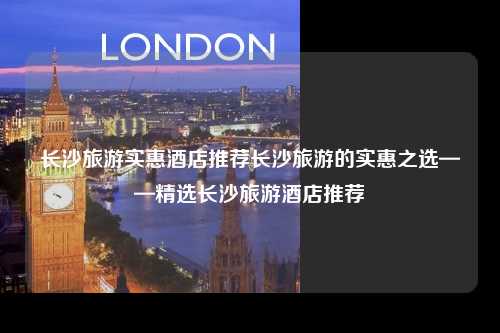 长沙旅游实惠酒店推荐长沙旅游的实惠之选——精选长沙旅游酒店推荐