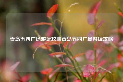青岛五四广场游玩攻略青岛五四广场游玩攻略