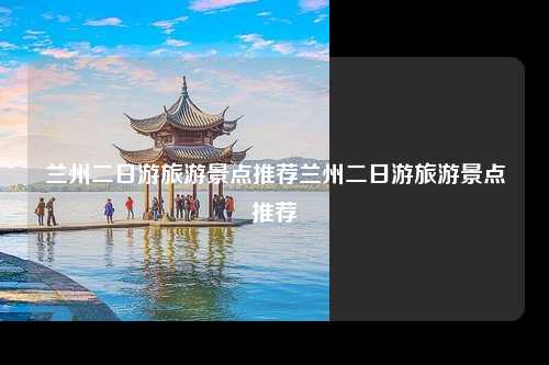 兰州二日游旅游景点推荐兰州二日游旅游景点推荐