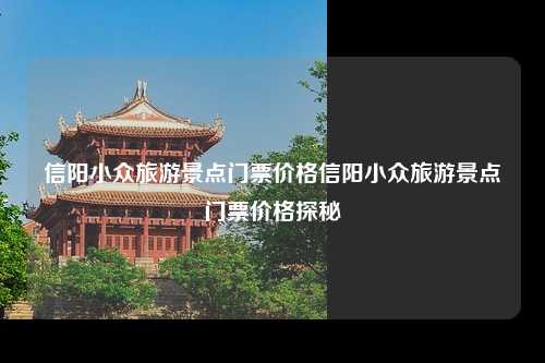 信阳小众旅游景点门票价格信阳小众旅游景点门票价格探秘