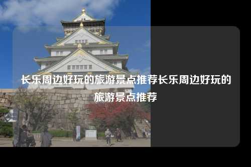 长乐周边好玩的旅游景点推荐长乐周边好玩的旅游景点推荐
