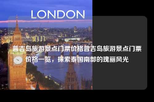 普吉岛旅游景点门票价格普吉岛旅游景点门票价格一览，探索泰国南部的瑰丽风光