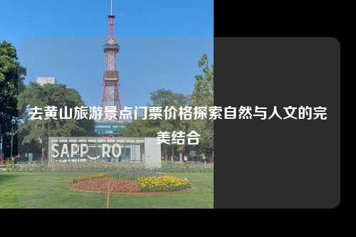 去黄山旅游景点门票价格探索自然与人文的完美结合
