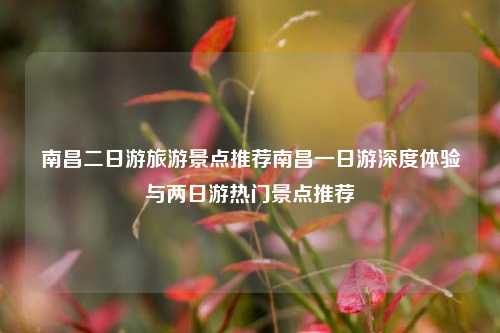 南昌二日游旅游景点推荐南昌一日游深度体验与两日游热门景点推荐