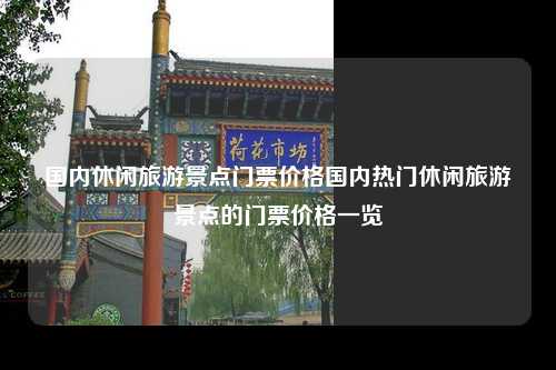 国内休闲旅游景点门票价格国内热门休闲旅游景点的门票价格一览