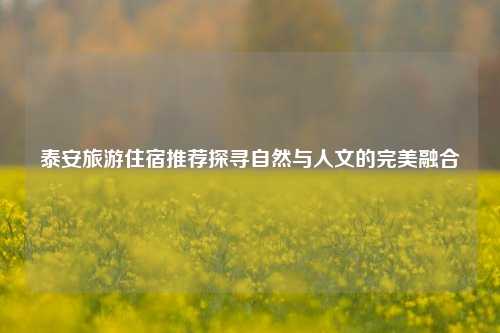 泰安旅游住宿推荐探寻自然与人文的完美融合