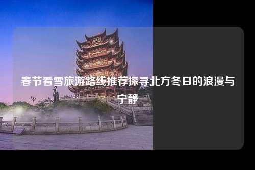 春节看雪旅游路线推荐探寻北方冬日的浪漫与宁静