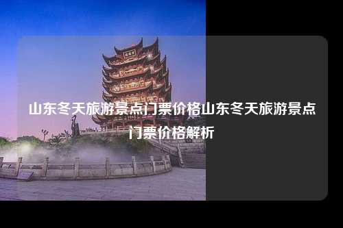 山东冬天旅游景点门票价格山东冬天旅游景点门票价格解析