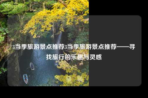 3当季旅游景点推荐3当季旅游景点推荐——寻找旅行的乐趣与灵感