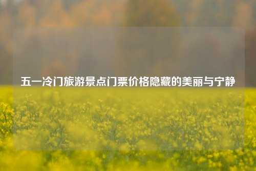 五一冷门旅游景点门票价格隐藏的美丽与宁静