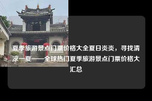 夏季旅游景点门票价格大全夏日炎炎，寻找清凉一夏——全球热门夏季旅游景点门票价格大汇总