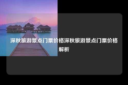 深秋旅游景点门票价格深秋旅游景点门票价格解析
