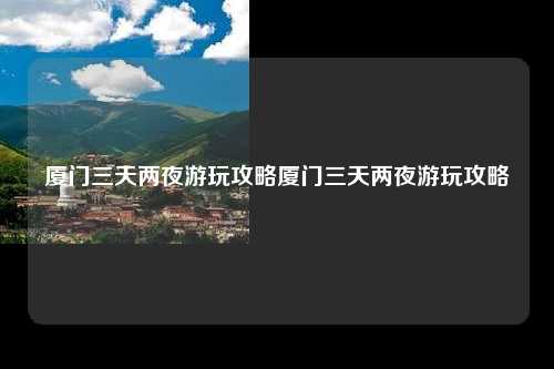 厦门三天两夜游玩攻略厦门三天两夜游玩攻略