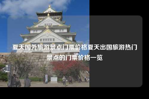夏天国外旅游景点门票价格夏天出国旅游热门景点的门票价格一览
