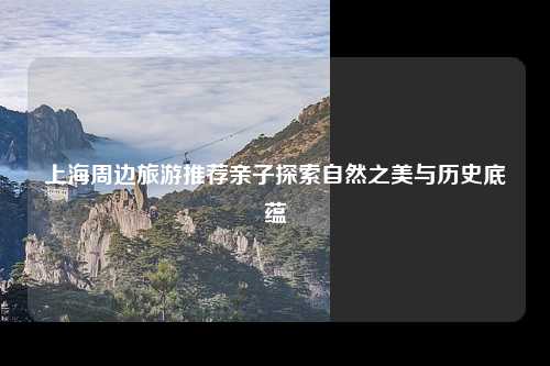 上海周边旅游推荐亲子探索自然之美与历史底蕴
