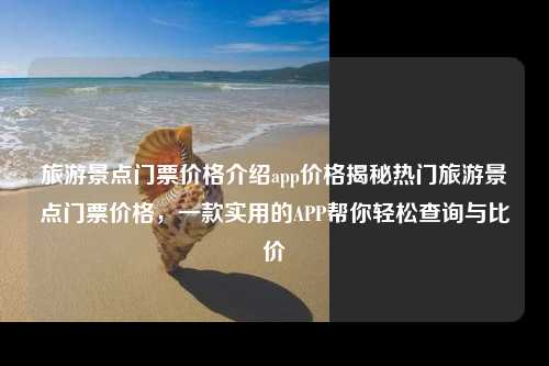 旅游景点门票价格介绍app价格揭秘热门旅游景点门票价格，一款实用的APP帮你轻松查询与比价