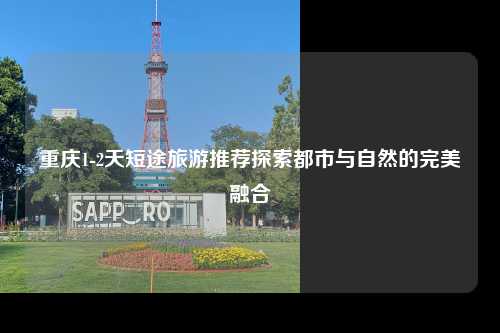 重庆1-2天短途旅游推荐探索都市与自然的完美融合
