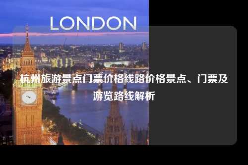 杭州旅游景点门票价格线路价格景点、门票及游览路线解析
